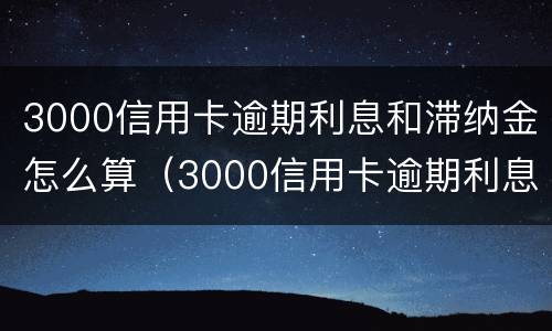 3000信用卡逾期利息和滞纳金怎么算（3000信用卡逾期利息和滞纳金怎么算出来的）
