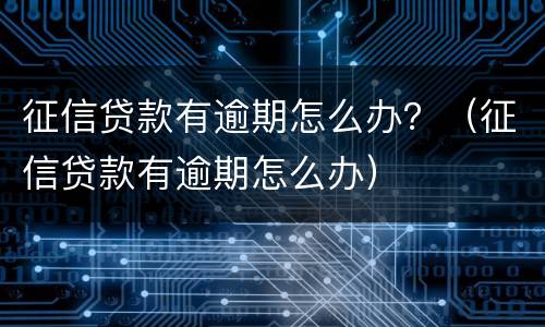 征信贷款有逾期怎么办？（征信贷款有逾期怎么办）