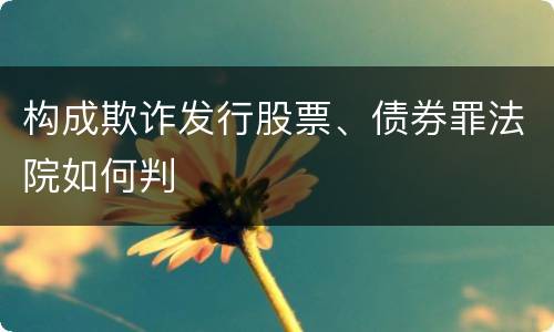 构成欺诈发行股票、债券罪法院如何判