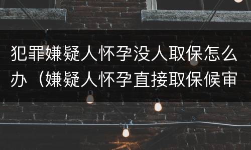 犯罪嫌疑人怀孕没人取保怎么办（嫌疑人怀孕直接取保候审）