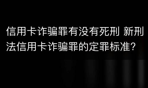 信用卡诈骗罪有没有死刑 新刑法信用卡诈骗罪的定罪标准?