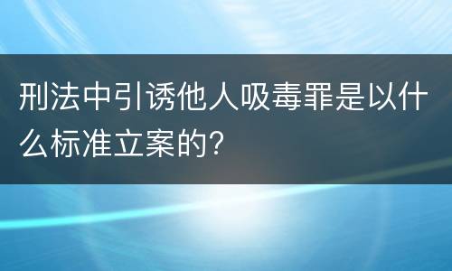 刑法中引诱他人吸毒罪是以什么标准立案的?