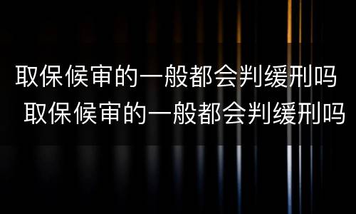 取保候审的一般都会判缓刑吗 取保候审的一般都会判缓刑吗多久