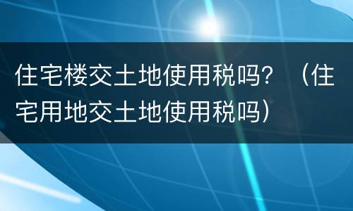 住宅楼交土地使用税吗？（住宅用地交土地使用税吗）