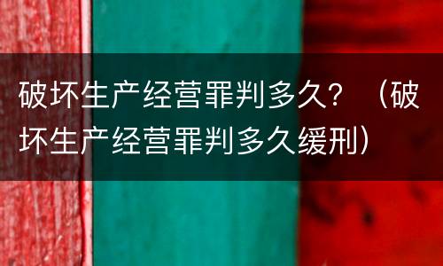 破坏生产经营罪判多久？（破坏生产经营罪判多久缓刑）