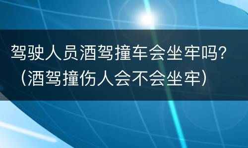 驾驶人员酒驾撞车会坐牢吗？（酒驾撞伤人会不会坐牢）