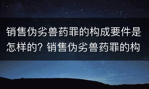 销售伪劣兽药罪的构成要件是怎样的? 销售伪劣兽药罪的构成要件是怎样的
