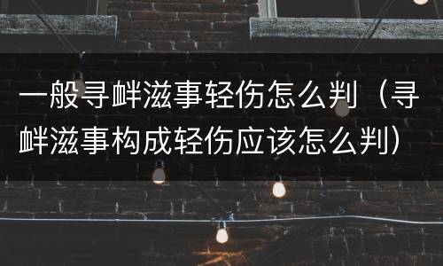 一般寻衅滋事轻伤怎么判（寻衅滋事构成轻伤应该怎么判）