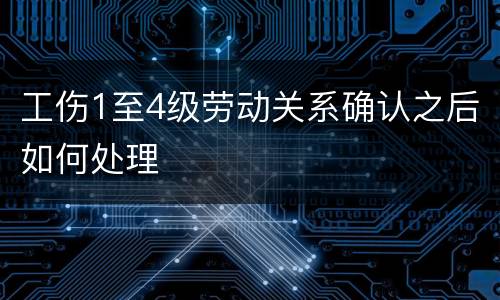 工伤1至4级劳动关系确认之后如何处理