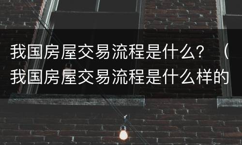 我国房屋交易流程是什么？（我国房屋交易流程是什么样的）