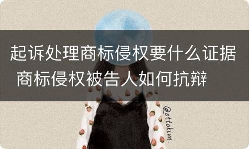 起诉处理商标侵权要什么证据 商标侵权被告人如何抗辩