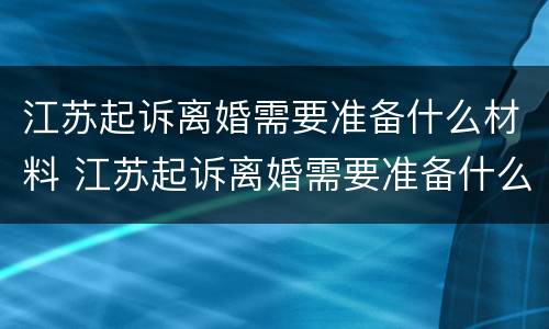 江苏起诉离婚需要准备什么材料 江苏起诉离婚需要准备什么材料呢