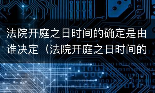 法院开庭之日时间的确定是由谁决定（法院开庭之日时间的确定是由谁决定）