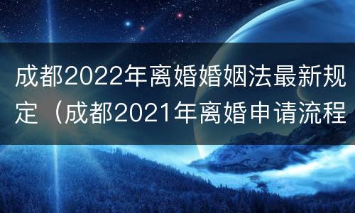 成都2022年离婚婚姻法最新规定（成都2021年离婚申请流程）