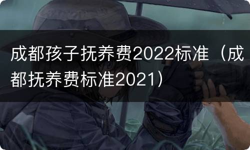 成都孩子抚养费2022标准（成都抚养费标准2021）