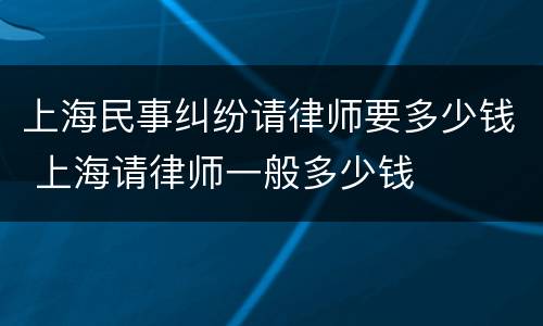 上海民事纠纷请律师要多少钱 上海请律师一般多少钱