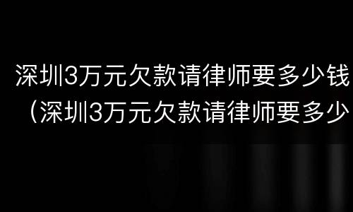 深圳3万元欠款请律师要多少钱（深圳3万元欠款请律师要多少钱一个月）