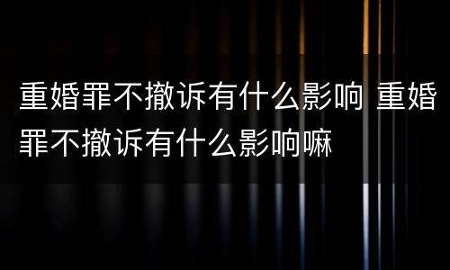重婚罪不撤诉有什么影响 重婚罪不撤诉有什么影响嘛