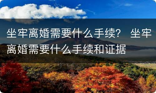 坐牢离婚需要什么手续？ 坐牢离婚需要什么手续和证据