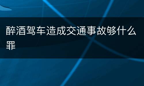 醉酒驾车造成交通事故够什么罪