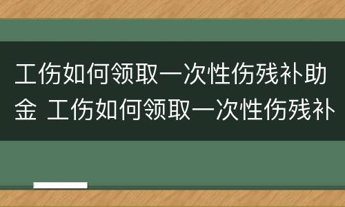 工伤如何领取一次性伤残补助金 工伤如何领取一次性伤残补助金的