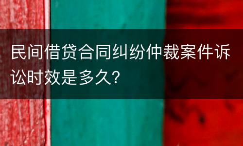 民间借贷合同纠纷仲裁案件诉讼时效是多久？