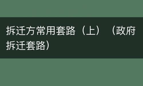 拆迁方常用套路（上）（政府拆迁套路）