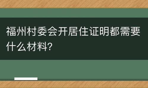 福州村委会开居住证明都需要什么材料？
