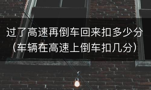 过了高速再倒车回来扣多少分（车辆在高速上倒车扣几分）