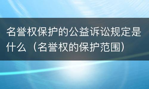 名誉权保护的公益诉讼规定是什么（名誉权的保护范围）
