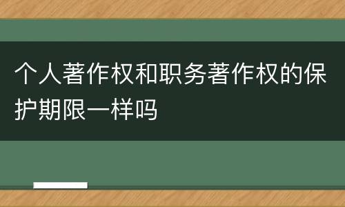 个人著作权和职务著作权的保护期限一样吗