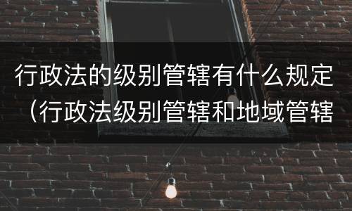 行政法的级别管辖有什么规定（行政法级别管辖和地域管辖）