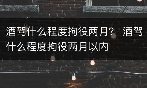 酒驾什么程度拘役两月？ 酒驾什么程度拘役两月以内