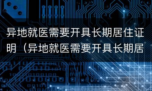 异地就医需要开具长期居住证明（异地就医需要开具长期居住证明嘛）
