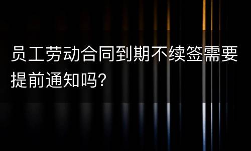 员工劳动合同到期不续签需要提前通知吗？