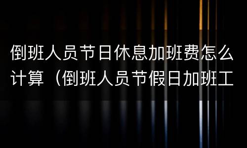 倒班人员节日休息加班费怎么计算（倒班人员节假日加班工资怎么算）