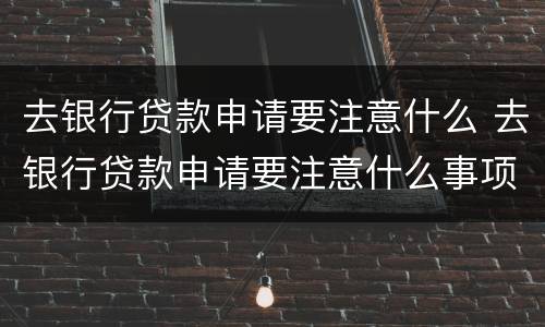 去银行贷款申请要注意什么 去银行贷款申请要注意什么事项