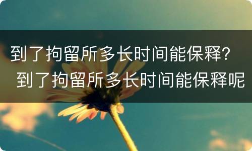 到了拘留所多长时间能保释？ 到了拘留所多长时间能保释呢
