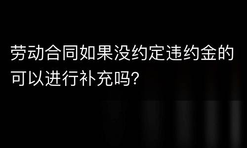 劳动合同如果没约定违约金的可以进行补充吗？