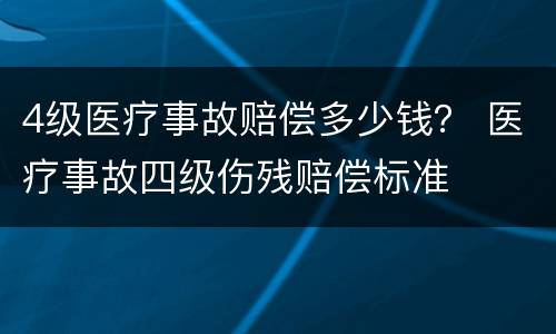 4级医疗事故赔偿多少钱？ 医疗事故四级伤残赔偿标准