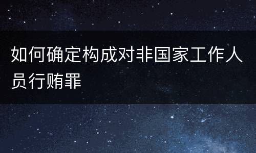 如何确定构成对非国家工作人员行贿罪