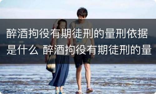 醉酒拘役有期徒刑的量刑依据是什么 醉酒拘役有期徒刑的量刑依据是什么意思