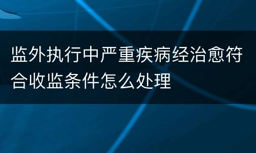 监外执行中严重疾病经治愈符合收监条件怎么处理