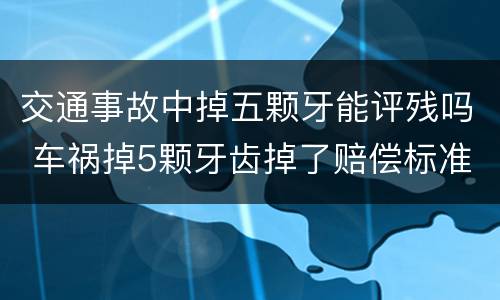 交通事故中掉五颗牙能评残吗 车祸掉5颗牙齿掉了赔偿标准