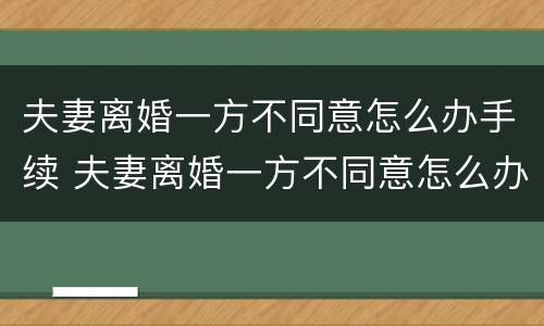 夫妻离婚一方不同意怎么办手续 夫妻离婚一方不同意怎么办手续呢