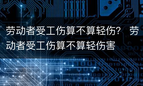劳动者受工伤算不算轻伤？ 劳动者受工伤算不算轻伤害