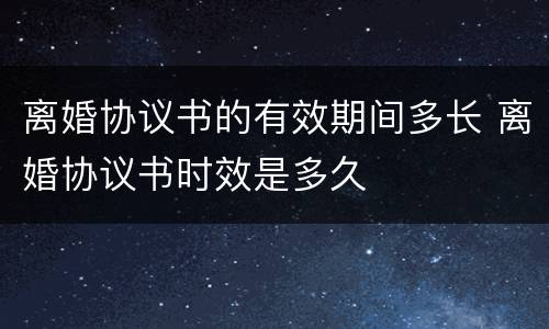 离婚协议书的有效期间多长 离婚协议书时效是多久