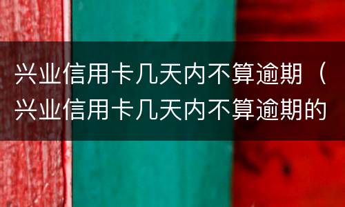 兴业信用卡几天内不算逾期（兴业信用卡几天内不算逾期的）