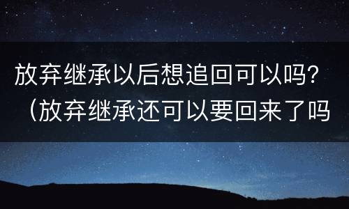 放弃继承以后想追回可以吗？（放弃继承还可以要回来了吗）