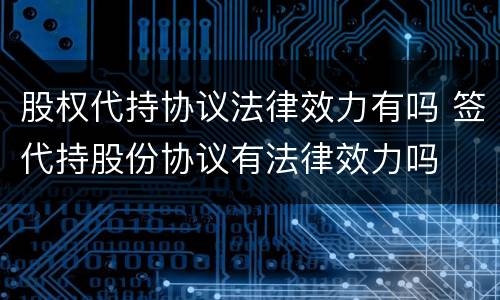 股权代持协议法律效力有吗 签代持股份协议有法律效力吗